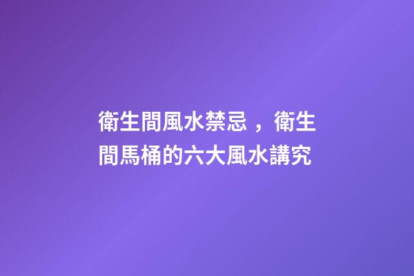 衛生間風水禁忌，衛生間馬桶的六大風水講究